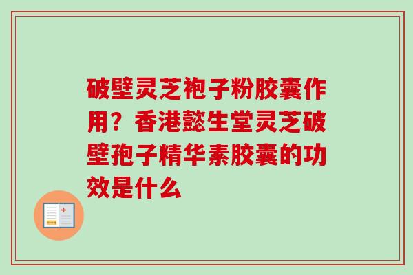 破壁灵芝袍子粉胶囊作用?香港懿生堂灵芝破壁孢子精华素胶囊的功效是什么 破壁灵芝袍子粉胶囊作用?香港懿生堂灵芝破壁孢子精华素胶囊的功效是什么