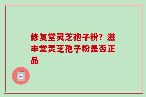 修复堂灵芝孢子粉？滋丰堂灵芝孢子粉是否正品