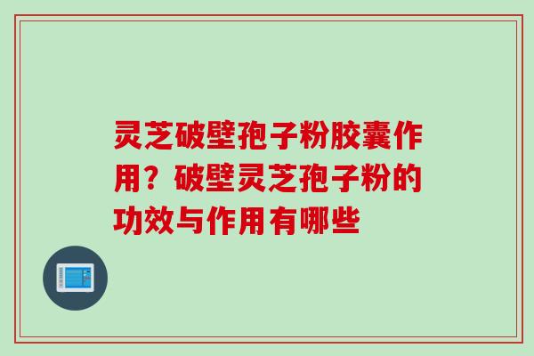 灵芝破壁孢子粉胶囊作用?破壁灵芝孢子粉的功效与作用有哪些 灵芝破壁孢子粉胶囊作用?破壁灵芝孢子粉的功效与作用有哪些