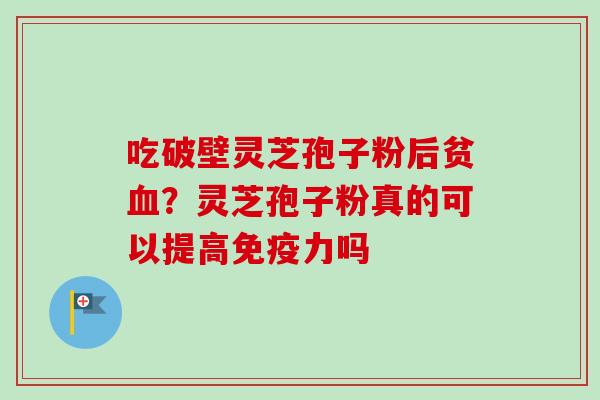 吃破壁灵芝孢子粉后贫?灵芝孢子粉真的可以提高免疫力吗 吃破壁灵芝孢子粉后贫?灵芝孢子粉真的可以提高免疫力吗