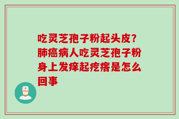 吃灵芝孢子粉起头皮？肺癌病人吃灵芝孢子粉身上发痒起疙瘩是怎么回事