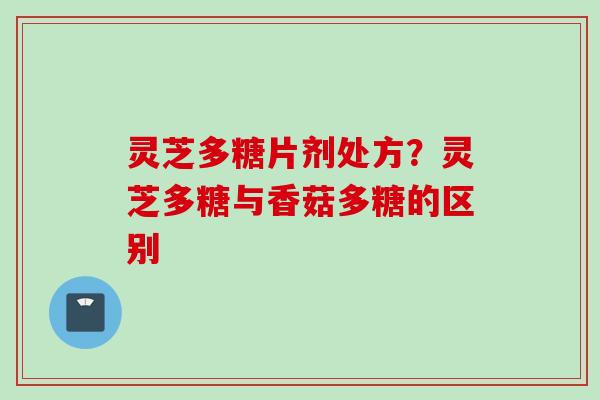灵芝多糖片剂处方？灵芝多糖与香菇多糖的区别