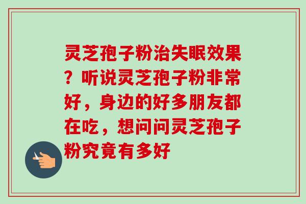 灵芝孢子粉治失眠效果？听说灵芝孢子粉非常好，身边的好多朋友都在吃，想问问灵芝孢子粉究竟有多好