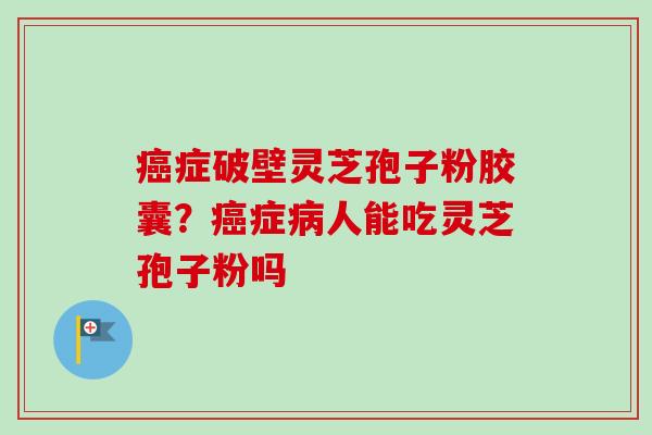 癌症破壁灵芝孢子粉胶囊？癌症病人能吃灵芝孢子粉吗