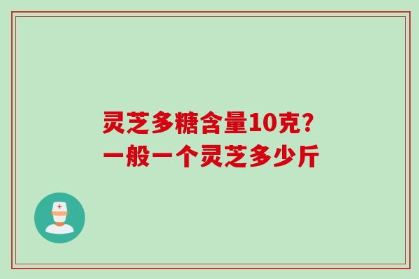 灵芝多糖含量10克？一般一个灵芝多少斤