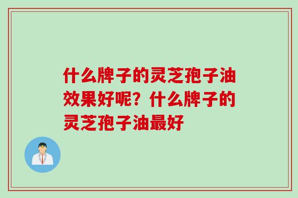 什么牌子的灵芝孢子油效果好呢？什么牌子的灵芝孢子油最好