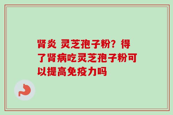 肾炎 灵芝孢子粉？得了肾病吃灵芝孢子粉可以提高免疫力吗