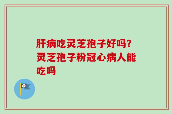 肝病吃灵芝孢子好吗？灵芝孢子粉冠心病人能吃吗