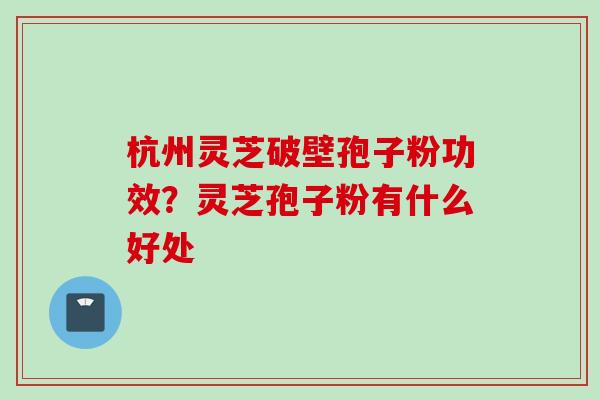 杭州灵芝破壁孢子粉功效？灵芝孢子粉有什么好处