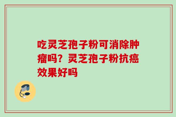 吃灵芝孢子粉可消除肿瘤吗？灵芝孢子粉抗癌效果好吗