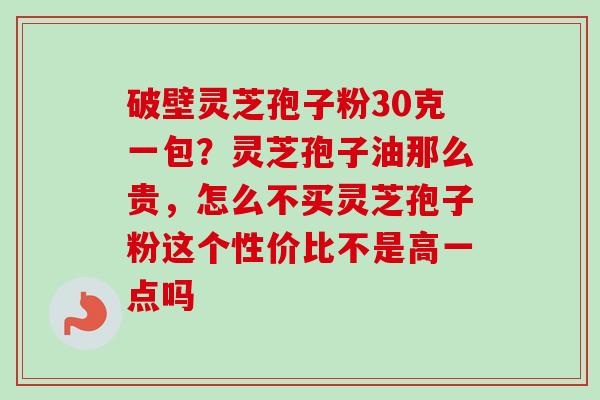 破壁灵芝孢子粉30克一包？灵芝孢子油那么贵，怎么不买灵芝孢子粉这个性价比不是高一点吗