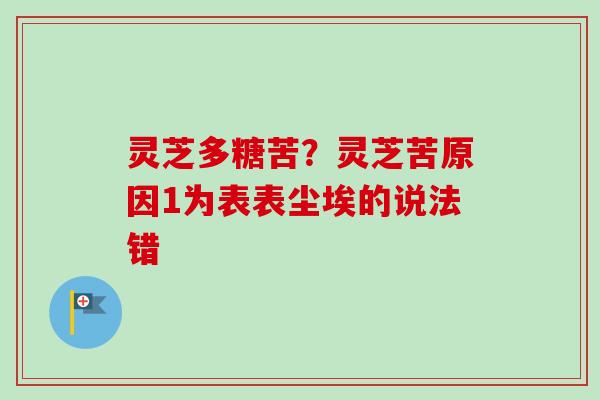 灵芝多糖苦？灵芝苦原因1为表表尘埃的说法错