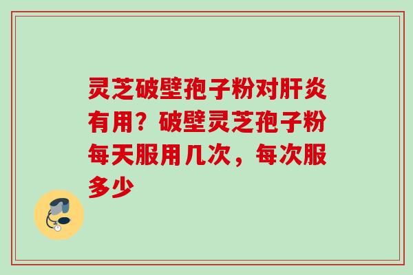 灵芝破壁孢子粉对肝炎有用？破壁灵芝孢子粉每天服用几次，每次服多少