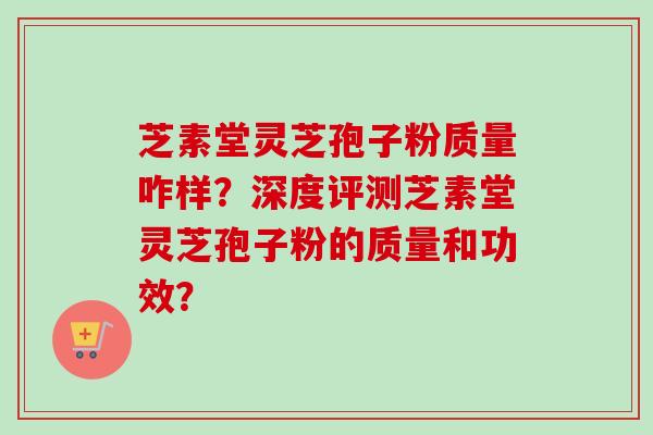 芝素堂灵芝孢子粉质量咋样？深度评测芝素堂灵芝孢子粉的质量和功效？