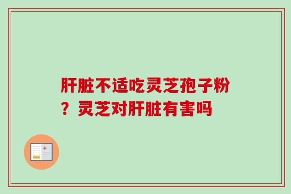 不适吃灵芝孢子粉？灵芝对有害吗