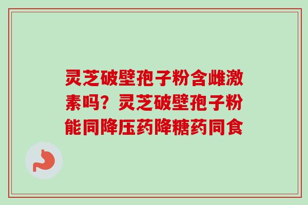 灵芝破壁孢子粉含雌激素吗？灵芝破壁孢子粉能同降压药降糖药同食