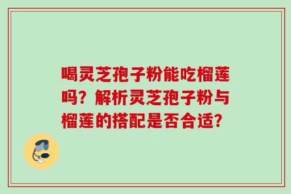 喝灵芝孢子粉能吃榴莲吗？解析灵芝孢子粉与榴莲的搭配是否合适？