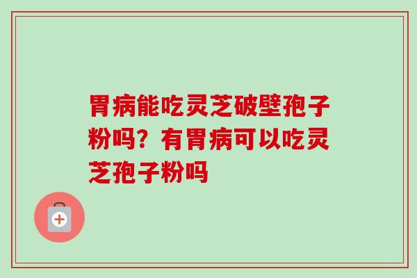 胃病能吃灵芝破壁孢子粉吗？有胃病可以吃灵芝孢子粉吗
