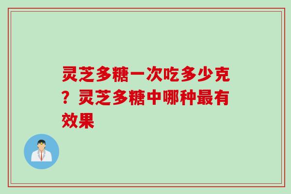 灵芝多糖一次吃多少克？灵芝多糖中哪种最有效果