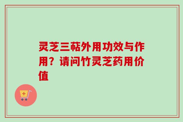 灵芝三萜外用功效与作用？请问竹灵芝药用价值