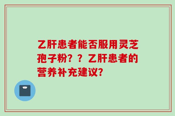 乙肝患者能否服用灵芝孢子粉？？乙肝患者的营养补充建议？