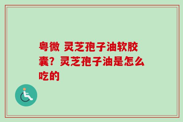 粤微 灵芝孢子油软胶囊?灵芝孢子油是怎么吃的 粤微 灵芝孢子油软胶囊?灵芝孢子油是怎么吃的