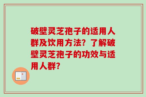 破壁灵芝孢子的适用人群及饮用方法？了解破壁灵芝孢子的功效与适用人群？