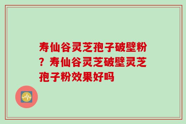 寿仙谷灵芝孢子破壁粉?寿仙谷灵芝破壁灵芝孢子粉效果好吗 寿仙谷灵芝孢子破壁粉?寿仙谷灵芝破壁灵芝孢子粉效果好吗