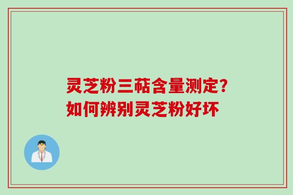 灵芝粉三萜含量测定？如何辨别灵芝粉好坏