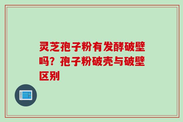灵芝孢子粉有发酵破壁吗?孢子粉破壳与破壁区别 灵芝孢子粉有发酵破壁吗?孢子粉破壳与破壁区别