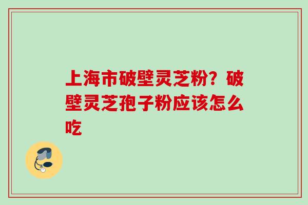 上海市破壁灵芝粉？破壁灵芝孢子粉应该怎么吃