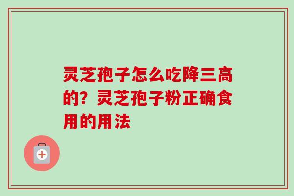灵芝孢子怎么吃降三高的？灵芝孢子粉正确食用的用法