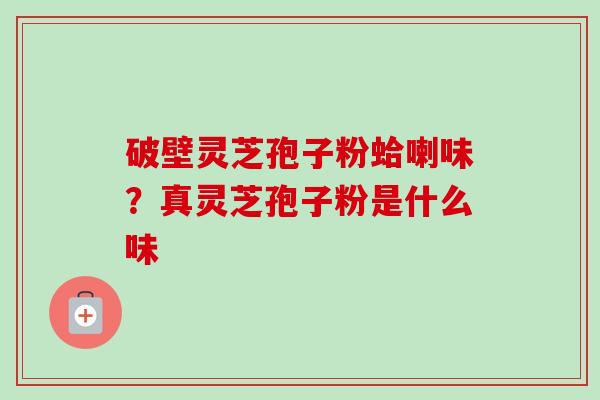 破壁灵芝孢子粉蛤喇味？真灵芝孢子粉是什么味