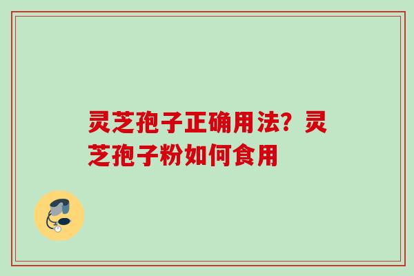 灵芝孢子正确用法？灵芝孢子粉如何食用