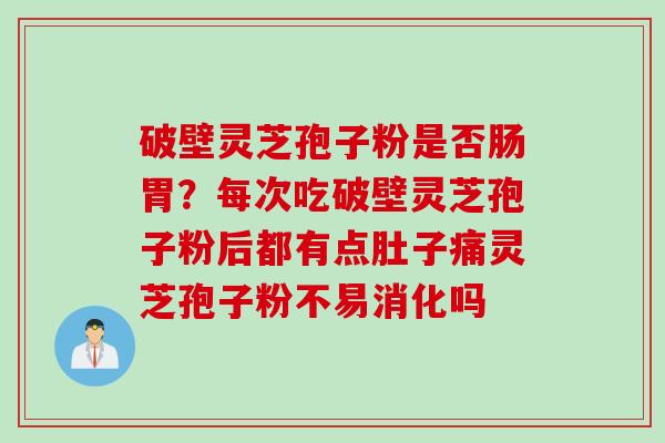 破壁灵芝孢子粉是否肠胃？每次吃破壁灵芝孢子粉后都有点肚子痛灵芝孢子粉不易消化吗