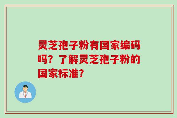 灵芝孢子粉有国家编码吗?了解灵芝孢子粉的国家标准? 灵芝孢子粉有国家编码吗?了解灵芝孢子粉的国家标准?