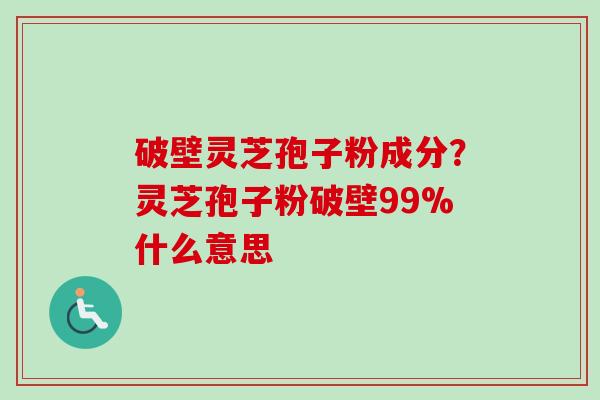 破壁灵芝孢子粉成分？灵芝孢子粉破壁99%什么意思