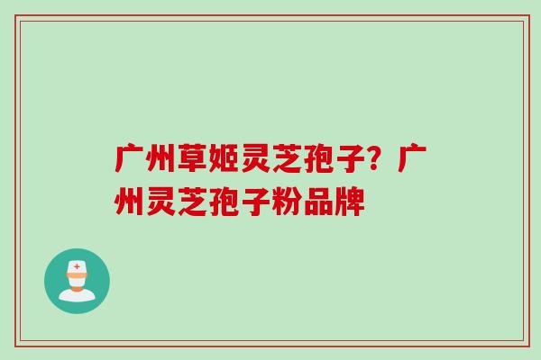 广州草姬灵芝孢子？广州灵芝孢子粉品牌
