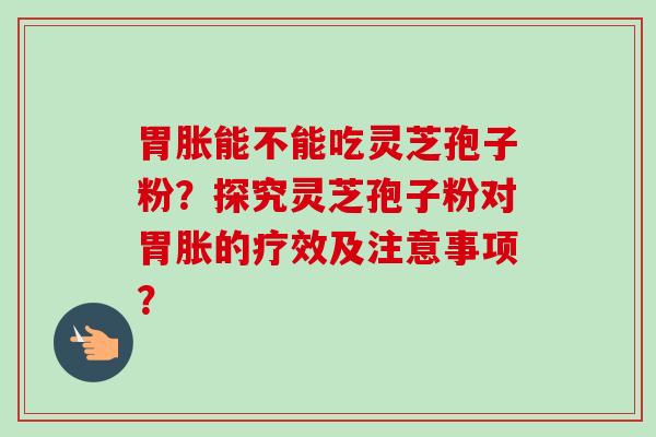 胃胀能不能吃灵芝孢子粉?探究灵芝孢子粉对胃胀的疗效及注意事项? 胃胀能不能吃灵芝孢子粉?探究灵芝孢子粉对胃胀的疗效及注意事项?