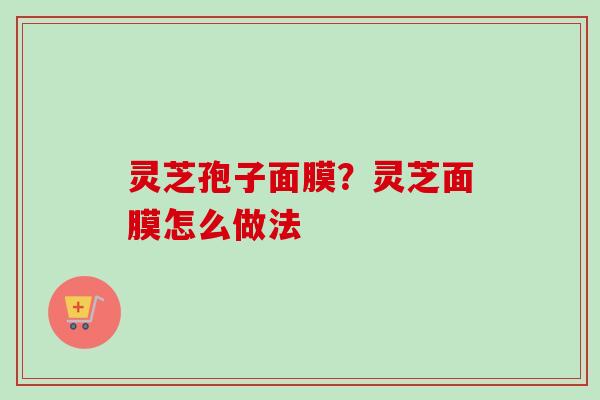 灵芝孢子面膜?灵芝面膜怎么做法 灵芝孢子面膜?灵芝面膜怎么做法