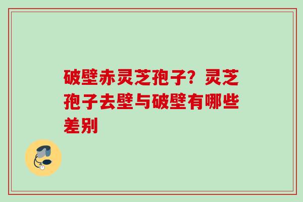 破壁赤灵芝孢子？灵芝孢子去壁与破壁有哪些差别