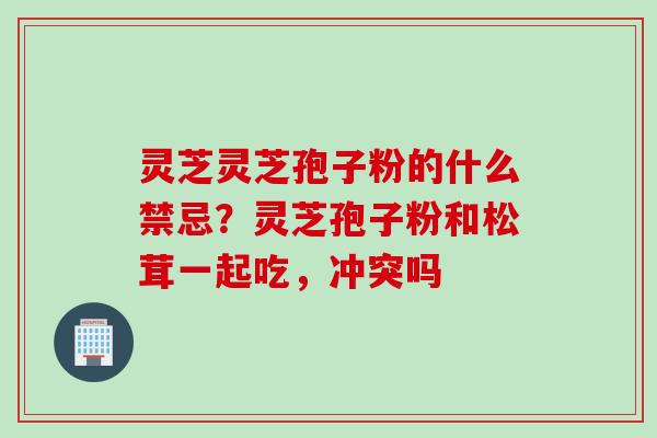 灵芝灵芝孢子粉的什么禁忌？灵芝孢子粉和松茸一起吃，冲突吗