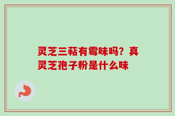 灵芝三萜有霉味吗？真灵芝孢子粉是什么味