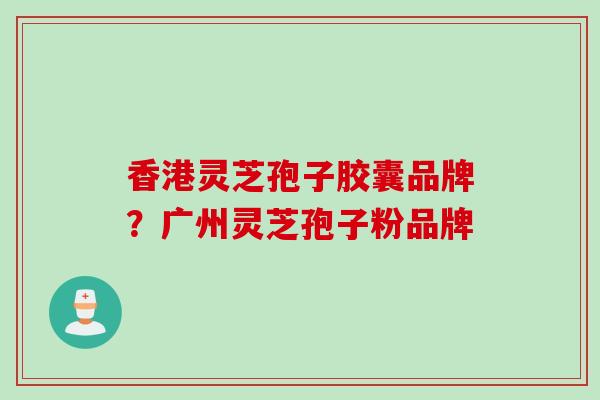 香港灵芝孢子胶囊品牌？广州灵芝孢子粉品牌