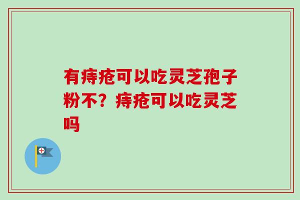 有痔疮可以吃灵芝孢子粉不？痔疮可以吃灵芝吗