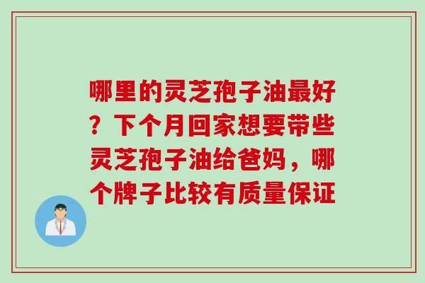 哪里的灵芝孢子油最好？下个月回家想要带些灵芝孢子油给爸妈，哪个牌子比较有质量保证