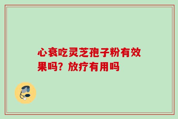 心衰吃灵芝孢子粉有效果吗？放疗有用吗