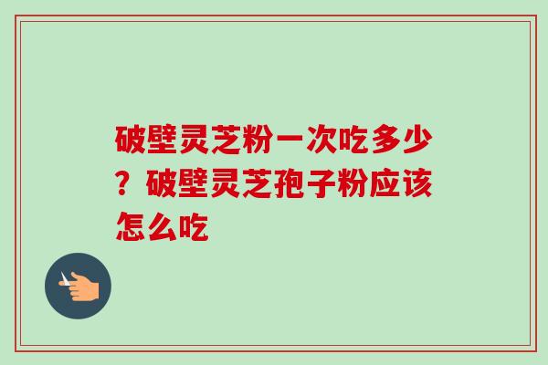 破壁灵芝粉一次吃多少？破壁灵芝孢子粉应该怎么吃
