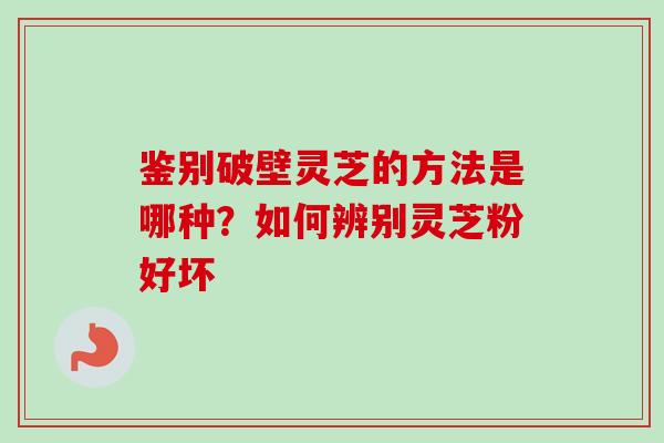 鉴别破壁灵芝的方法是哪种?如何辨别灵芝粉好坏 鉴别破壁灵芝的方法是哪种?如何辨别灵芝粉好坏