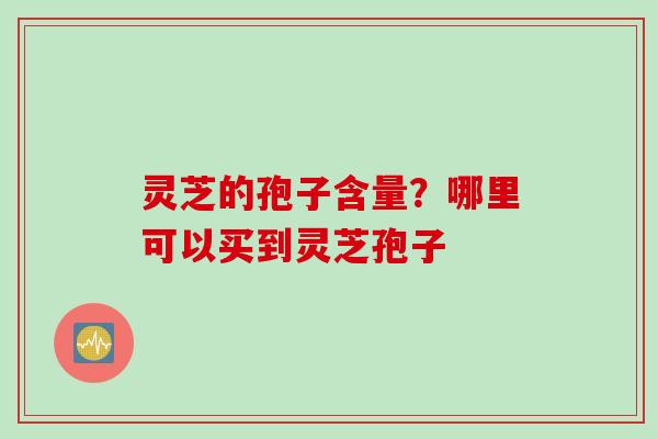 灵芝的孢子含量？哪里可以买到灵芝孢子